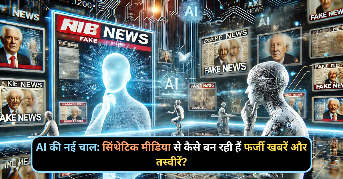 AI की नई चाल: सिंथेटिक मीडिया से कैसे बन रही हैं फर्जी खबरें और तस्वीरें?
