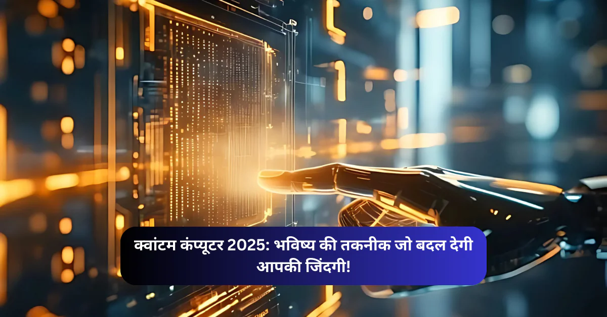 क्वांटम कंप्यूटर 2025: जानिए कैसे ये तकनीक आपके जीवन को आसान और तेज बनाएगी!
