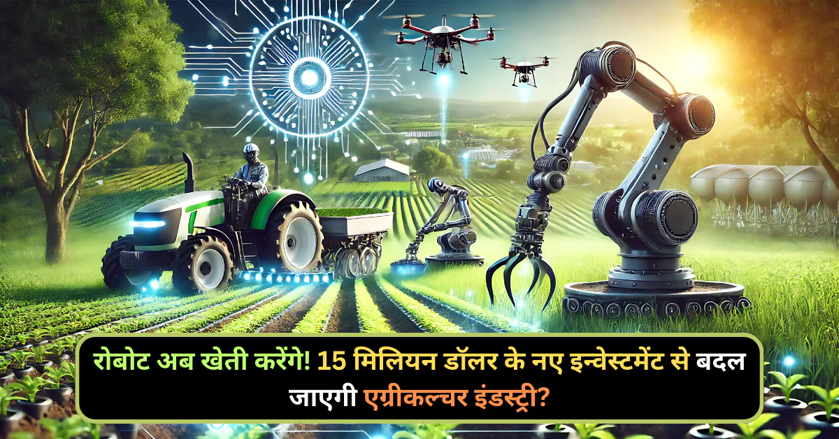 रोबोट अब खेती करेंगे! 15 मिलियन डॉलर के नए इन्वेस्टमेंट से बदल जाएगी एग्रीकल्चर इंडस्ट्री?