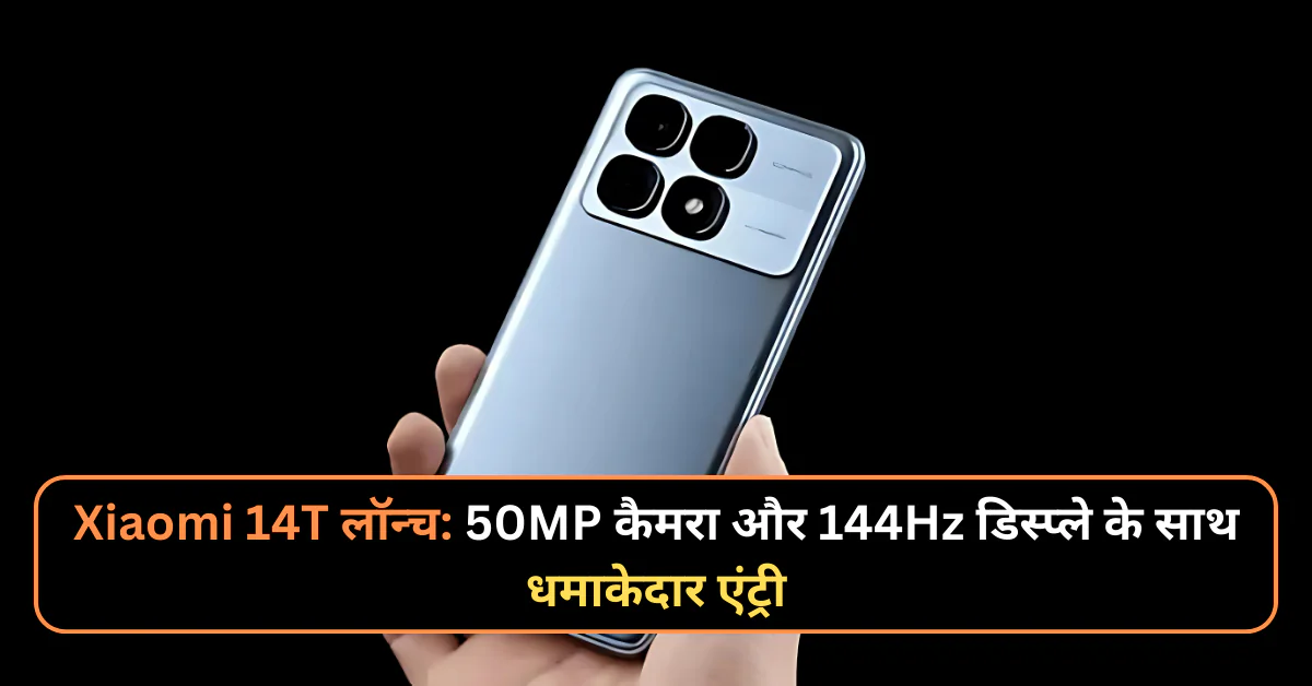 Xiaomi 14T लॉन्च: 50MP कैमरा और 144Hz डिस्प्ले के साथ धमाकेदार एंट्री